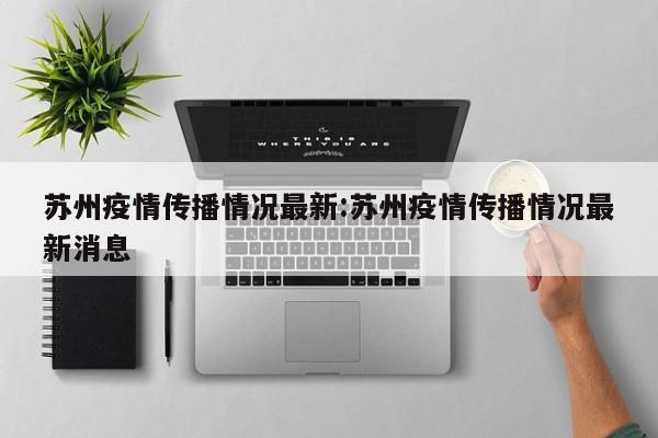 苏州疫情传播链持续延伸，新增病例轨迹公布