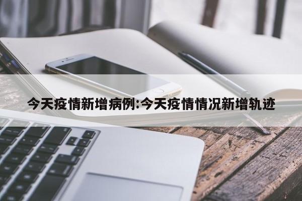 今日疫情速报：新增病例及活动轨迹公布